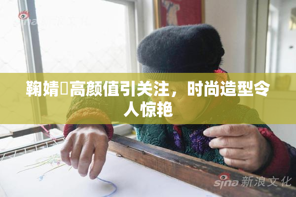 鞠婧祎高颜值引关注，时尚造型令人惊艳