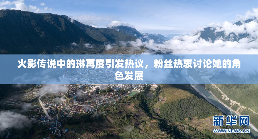 火影传说中的琳再度引发热议，粉丝热衷讨论她的角色发展