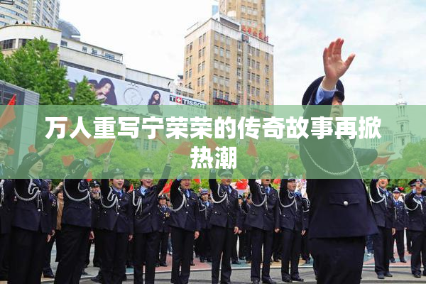 万人重写宁荣荣的传奇故事再掀热潮
