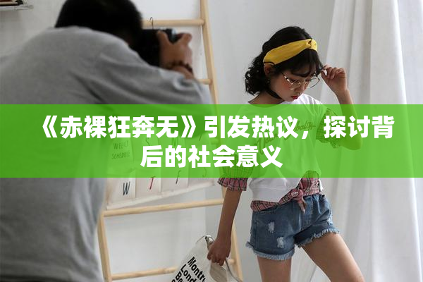 《赤裸狂奔无》引发热议，探讨背后的社会意义