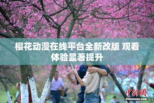樱花动漫在线平台全新改版 观看体验显著提升