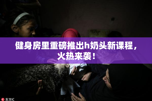 健身房里重磅推出h奶头新课程，火热来袭！