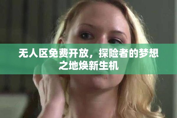 无人区免费开放，探险者的梦想之地焕新生机