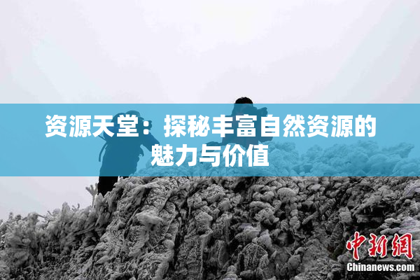 资源天堂：探秘丰富自然资源的魅力与价值