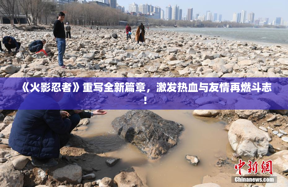 《火影忍者》重写全新篇章，激发热血与友情再燃斗志！