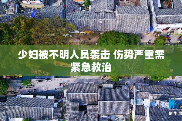 少妇被不明人员袭击 伤势严重需紧急救治