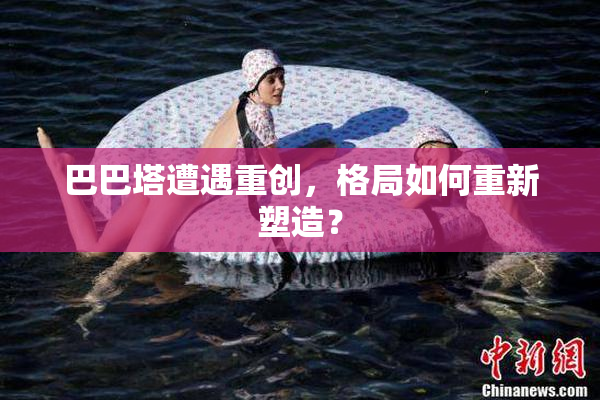 巴巴塔遭遇重创，格局如何重新塑造？