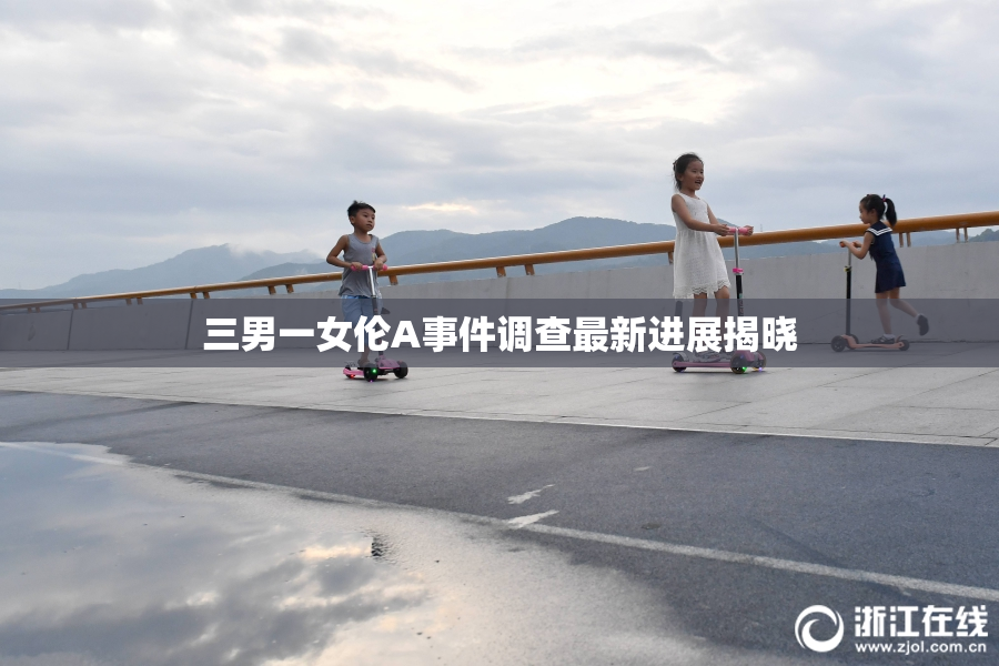 三男一女伦A事件调查最新进展揭晓