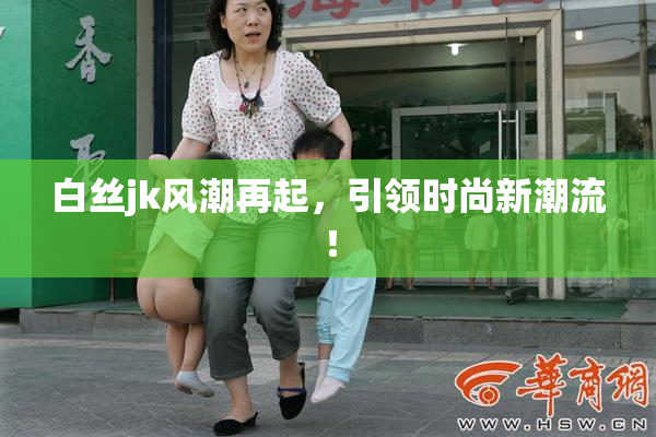 白丝jk风潮再起，引领时尚新潮流！