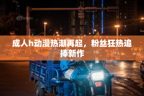 成人h动漫热潮再起，粉丝狂热追捧新作
