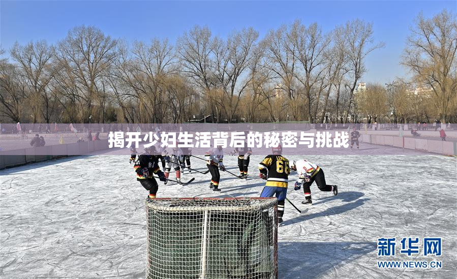 揭开少妇生活背后的秘密与挑战