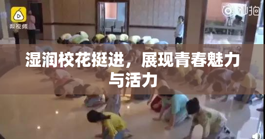 湿润校花挺进，展现青春魅力与活力