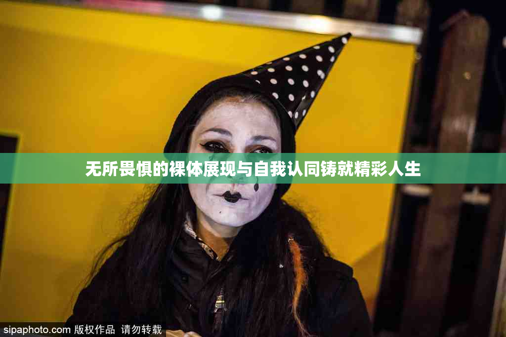 无所畏惧的裸体展现与自我认同铸就精彩人生