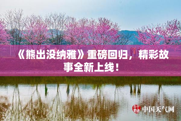 《熊出没纳雅》重磅回归，精彩故事全新上线！