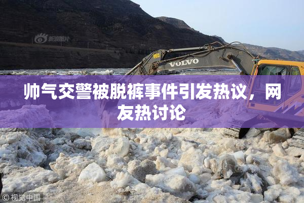 帅气交警被脱裤事件引发热议，网友热讨论