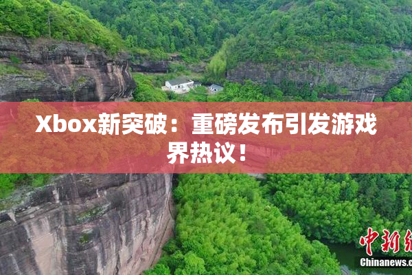 Xbox新突破：重磅发布引发游戏界热议！