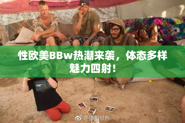 性欧美BBw热潮来袭，体态多样魅力四射！