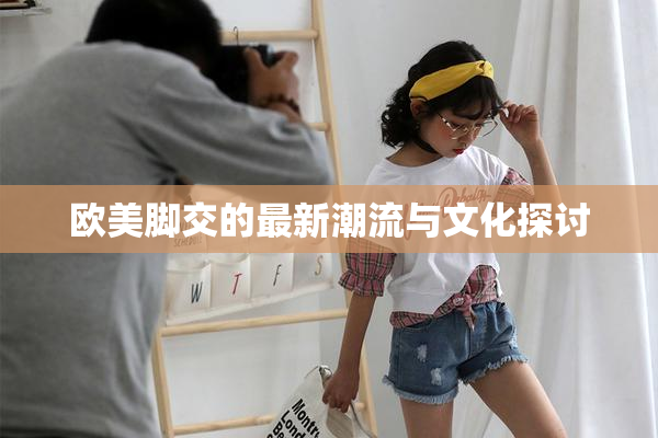 欧美脚交的最新潮流与文化探讨