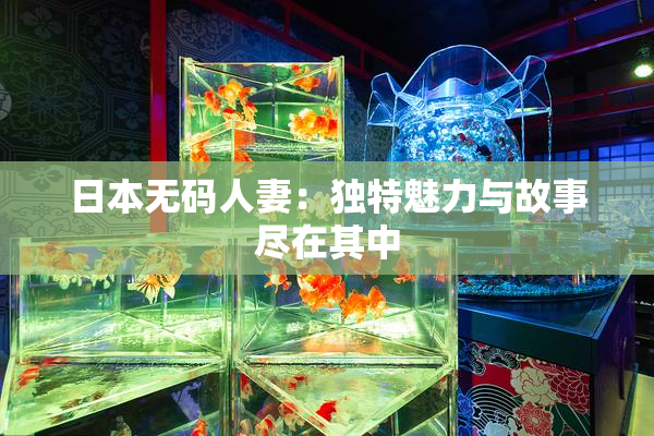 日本无码人妻：独特魅力与故事尽在其中