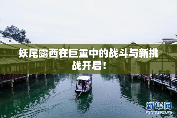 妖尾露西在巨重中的战斗与新挑战开启！