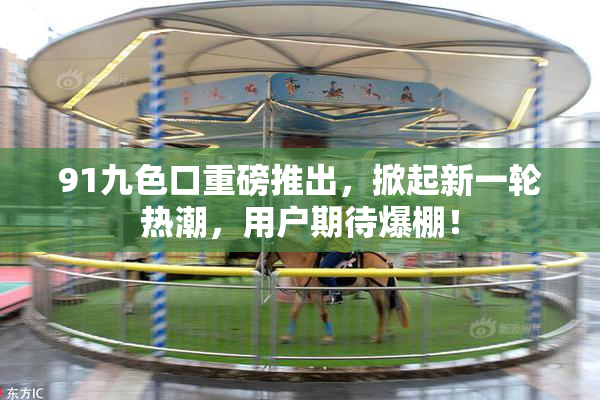 91九色口重磅推出，掀起新一轮热潮，用户期待爆棚！