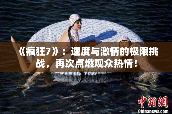 《疯狂7》：速度与激情的极限挑战，再次点燃观众热情！