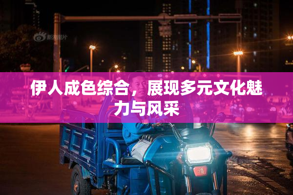 伊人成色综合，展现多元文化魅力与风采