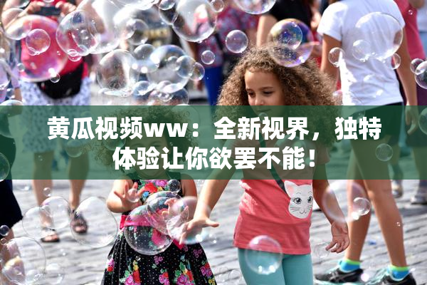 黄瓜视频ww：全新视界，独特体验让你欲罢不能！