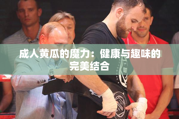 成人黄瓜的魔力：健康与趣味的完美结合
