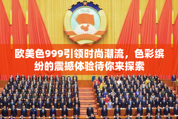 欧美色999引领时尚潮流，色彩缤纷的震撼体验待你来探索