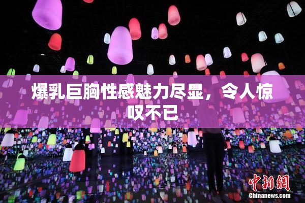 爆乳巨胸性感魅力尽显，令人惊叹不已