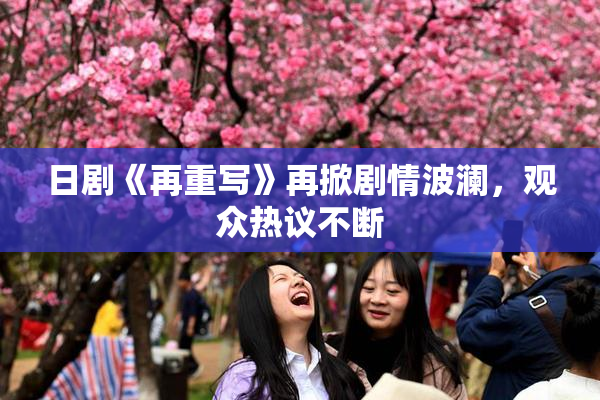 日剧《再重写》再掀剧情波澜，观众热议不断
