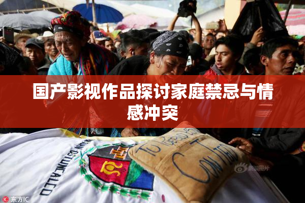国产影视作品探讨家庭禁忌与情感冲突