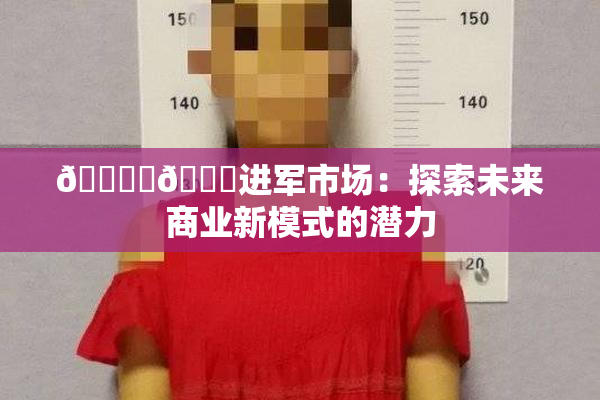 🔞‌🍌进军市场：探索未来商业新模式的潜力
