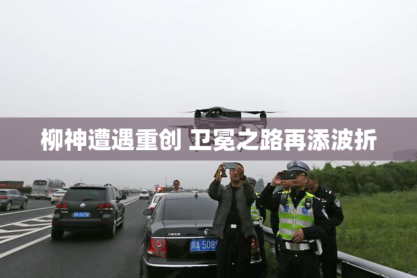 柳神遭遇重创 卫冕之路再添波折