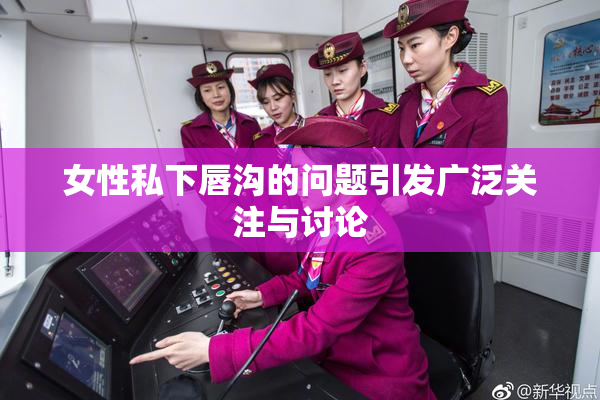 女性私下唇沟的问题引发广泛关注与讨论
