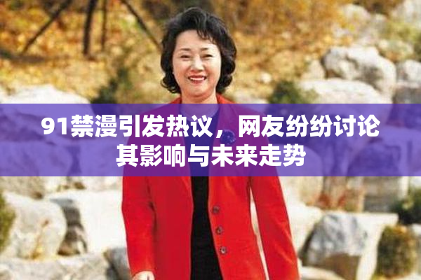 91禁漫引发热议，网友纷纷讨论其影响与未来走势