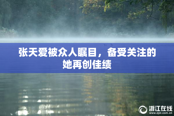 张天爱被众人瞩目，备受关注的她再创佳绩