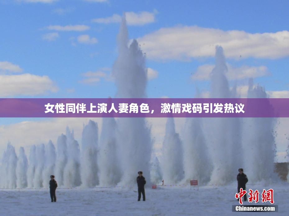 女性同伴上演人妻角色，激情戏码引发热议