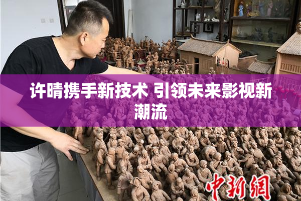 许晴携手新技术 引领未来影视新潮流