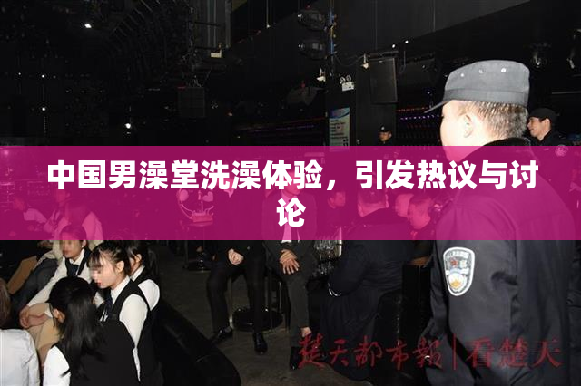 中国男澡堂洗澡体验，引发热议与讨论