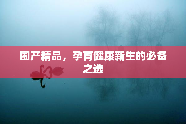 围产精品，孕育健康新生的必备之选