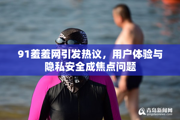 91羞羞网引发热议，用户体验与隐私安全成焦点问题