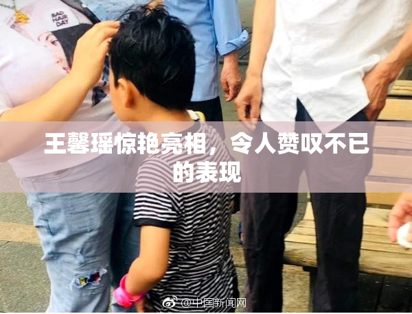 王馨瑶惊艳亮相，令人赞叹不已的表现