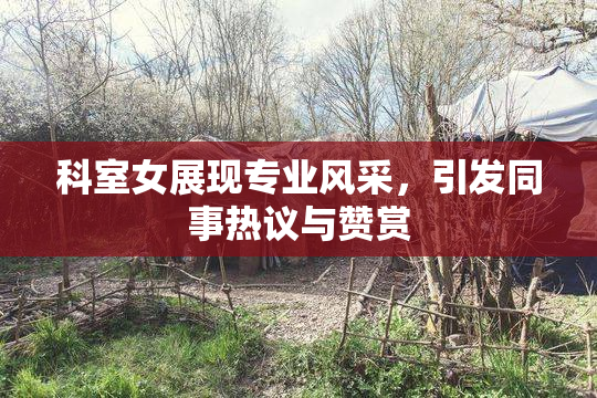 科室女展现专业风采，引发同事热议与赞赏