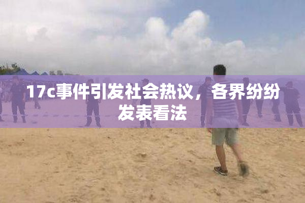 17c事件引发社会热议，各界纷纷发表看法