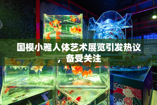 国模小雅人体艺术展览引发热议，备受关注