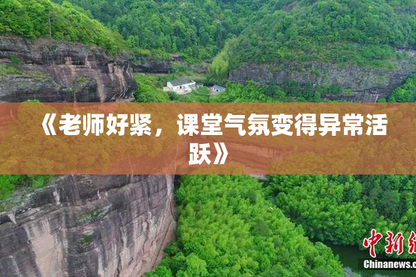 《老师好紧，课堂气氛变得异常活跃》