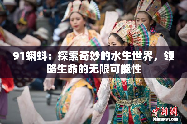 91蝌蚪：探索奇妙的水生世界，领略生命的无限可能性