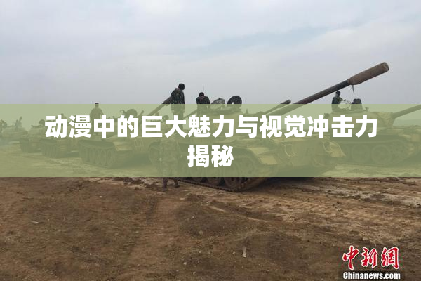 动漫中的巨大魅力与视觉冲击力揭秘